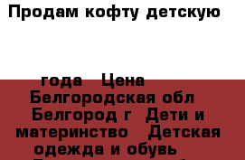 Продам кофту детскую 2-4 года › Цена ­ 150 - Белгородская обл., Белгород г. Дети и материнство » Детская одежда и обувь   . Белгородская обл.